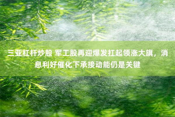 三亚杠杆炒股 军工股再迎爆发扛起领涨大旗，消息利好催化下承接动能仍是关键