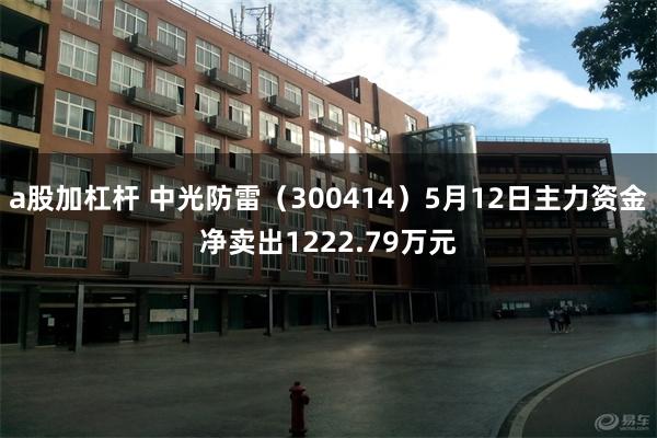 a股加杠杆 中光防雷（300414）5月12日主力资金净卖出1222.79万元