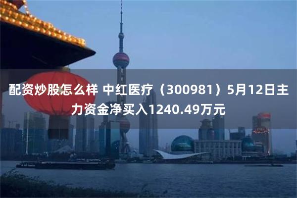 配资炒股怎么样 中红医疗（300981）5月12日主力资金净买入1240.49万元