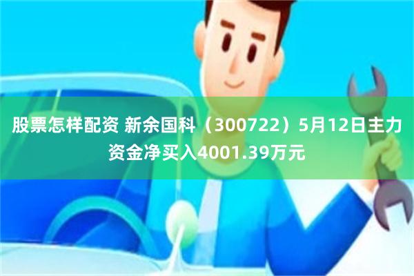 股票怎样配资 新余国科（300722）5月12日主力资金净买入4001.39万元