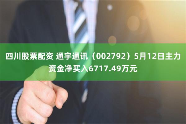 四川股票配资 通宇通讯（002792）5月12日主力资金净买入6717.49万元