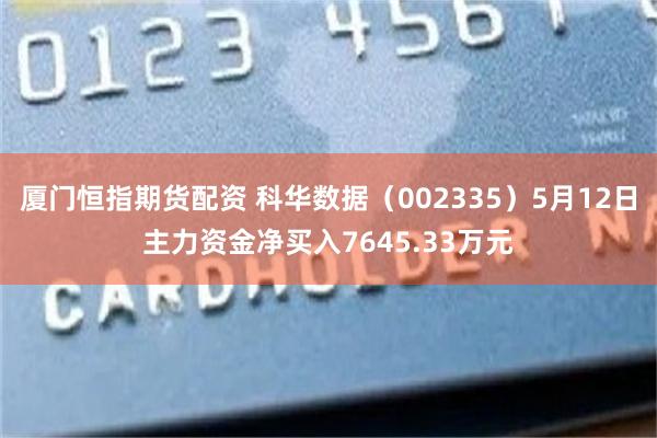 厦门恒指期货配资 科华数据（002335）5月12日主力资金净买入7645.33万元