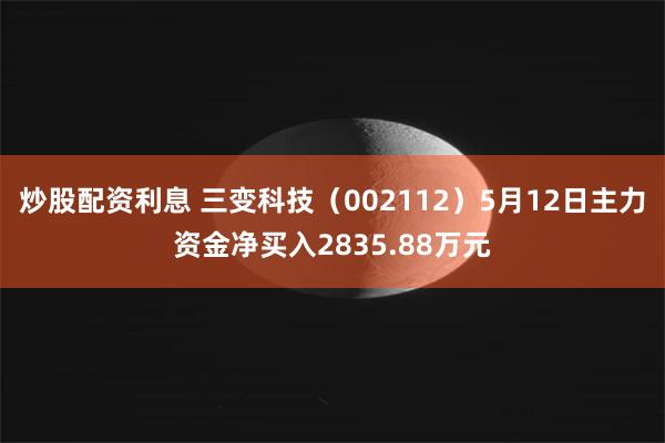 炒股配资利息 三变科技（002112）5月12日主力资金净买入2835.88万元
