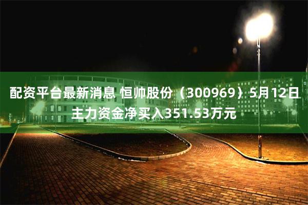 配资平台最新消息 恒帅股份（300969）5月12日主力资金净买入351.53万元