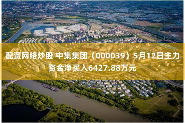 配资网络炒股 中集集团（000039）5月12日主力资金净买入6427.88万元
