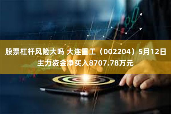 股票杠杆风险大吗 大连重工（002204）5月12日主力资金净买入8707.78万元
