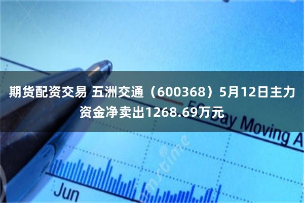 期货配资交易 五洲交通（600368）5月12日主力资金净卖出1268.69万元