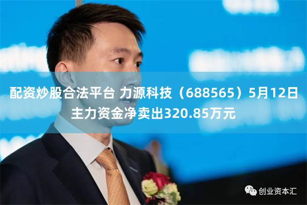 配资炒股合法平台 力源科技（688565）5月12日主力资金净卖出320.85万元