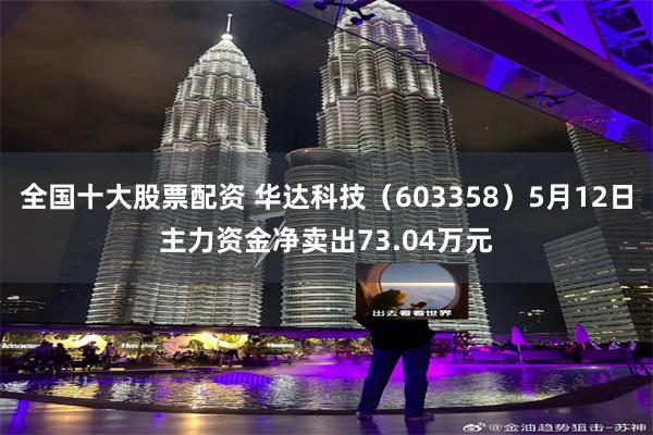 全国十大股票配资 华达科技（603358）5月12日主力资金净卖出73.04万元