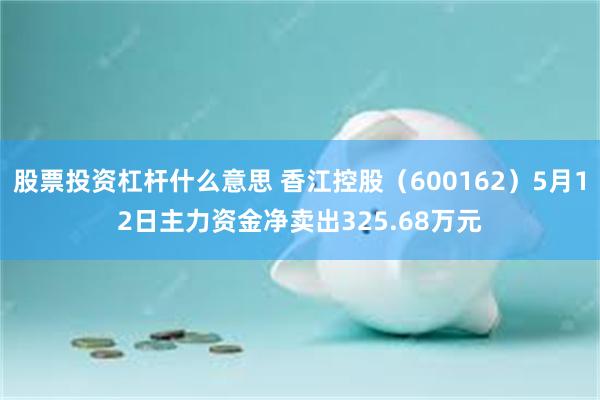 股票投资杠杆什么意思 香江控股（600162）5月12日主力资金净卖出325.68万元