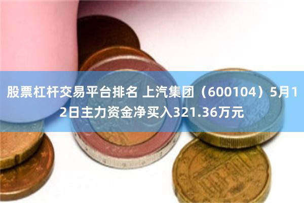 股票杠杆交易平台排名 上汽集团（600104）5月12日主力资金净买入321.36万元