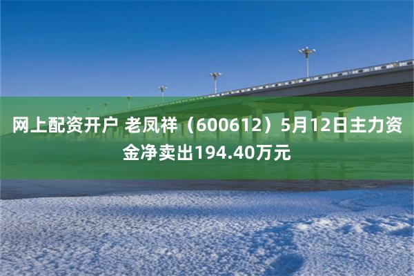 网上配资开户 老凤祥（600612）5月12日主力资金净卖出194.40万元