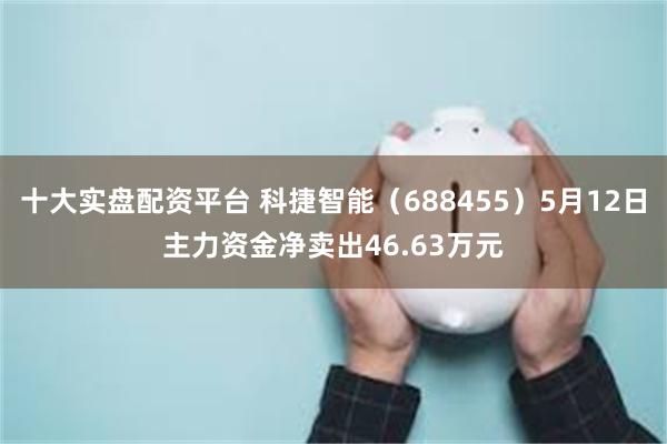 十大实盘配资平台 科捷智能（688455）5月12日主力资金净卖出46.63万元