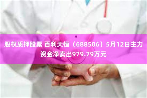 股权质押股票 百利天恒（688506）5月12日主力资金净卖出979.79万元