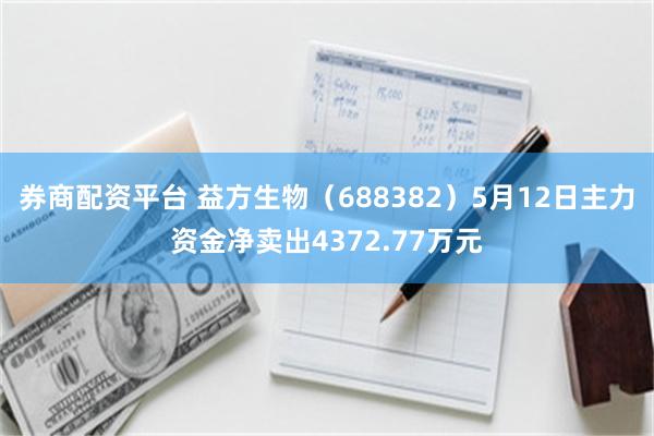券商配资平台 益方生物（688382）5月12日主力资金净卖出4372.77万元