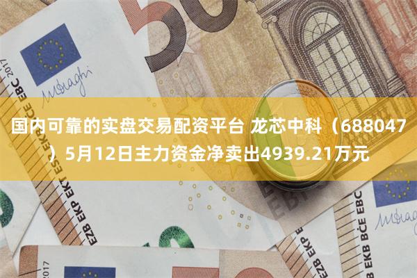 国内可靠的实盘交易配资平台 龙芯中科（688047）5月12日主力资金净卖出4939.21万元