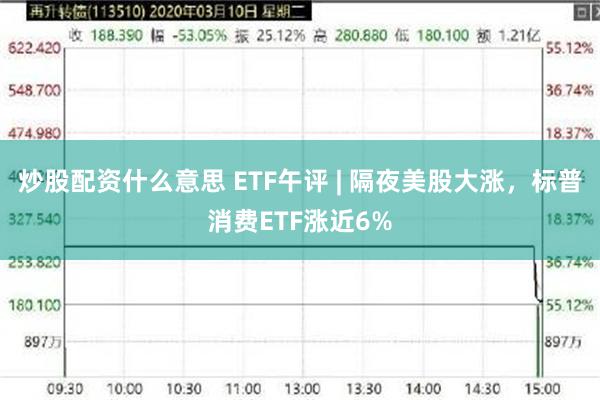 炒股配资什么意思 ETF午评 | 隔夜美股大涨，标普消费ETF涨近6%