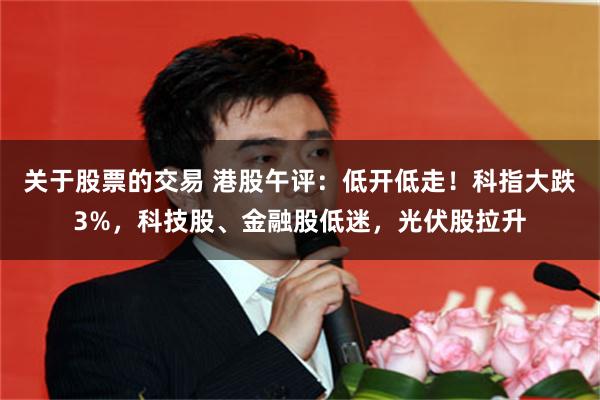 关于股票的交易 港股午评：低开低走！科指大跌3%，科技股、金融股低迷，光伏股拉升