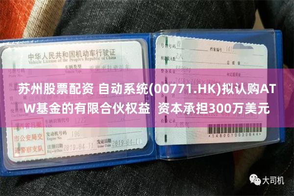 苏州股票配资 自动系统(00771.HK)拟认购ATW基金的有限合伙权益  资本承担300万美元