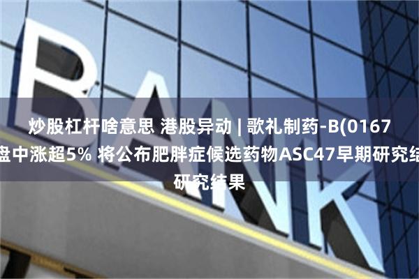 炒股杠杆啥意思 港股异动 | 歌礼制药-B(01672)盘中涨超5% 将公布肥胖症候选药物ASC47早期研究结果