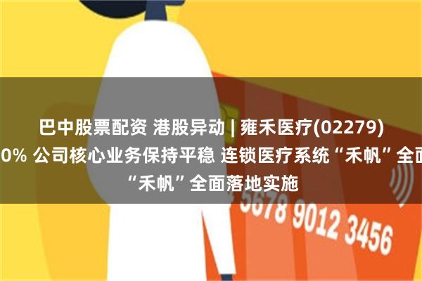 巴中股票配资 港股异动 | 雍禾医疗(02279)盘中涨超10% 公司核心业务保持平稳 连锁医疗系统“禾帆”全面落地实施