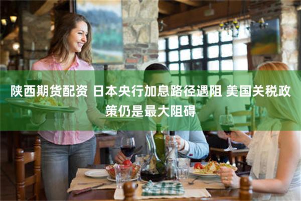 陕西期货配资 日本央行加息路径遇阻 美国关税政策仍是最大阻碍
