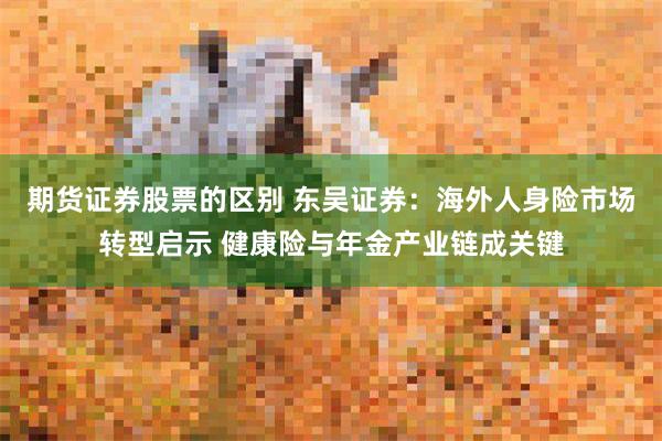 期货证券股票的区别 东吴证券：海外人身险市场转型启示 健康险与年金产业链成关键