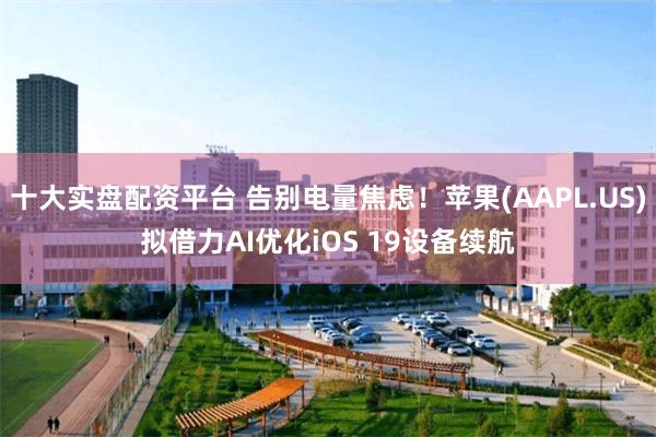 十大实盘配资平台 告别电量焦虑！苹果(AAPL.US)拟借力AI优化iOS 19设备续航
