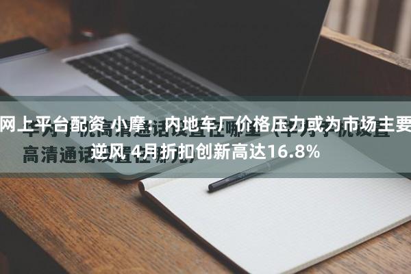网上平台配资 小摩：内地车厂价格压力或为市场主要逆风 4月折扣创新高达16.8%