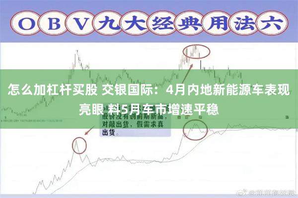 怎么加杠杆买股 交银国际：4月内地新能源车表现亮眼 料5月车市增速平稳