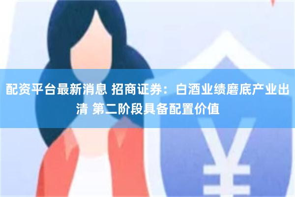 配资平台最新消息 招商证券：白酒业绩磨底产业出清 第二阶段具备配置价值