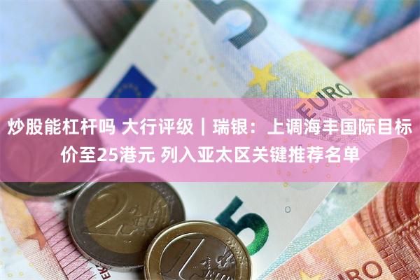 炒股能杠杆吗 大行评级｜瑞银：上调海丰国际目标价至25港元 列入亚太区关键推荐名单