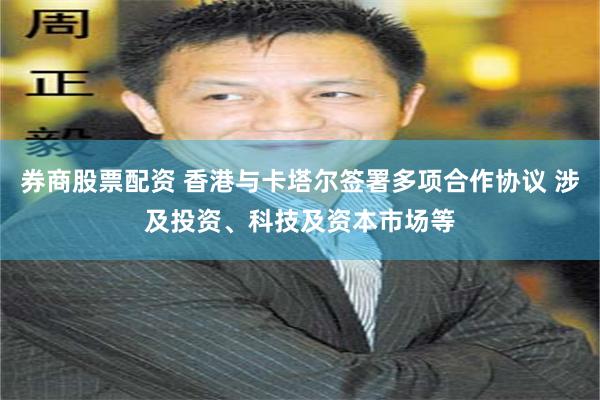 券商股票配资 香港与卡塔尔签署多项合作协议 涉及投资、科技及资本市场等