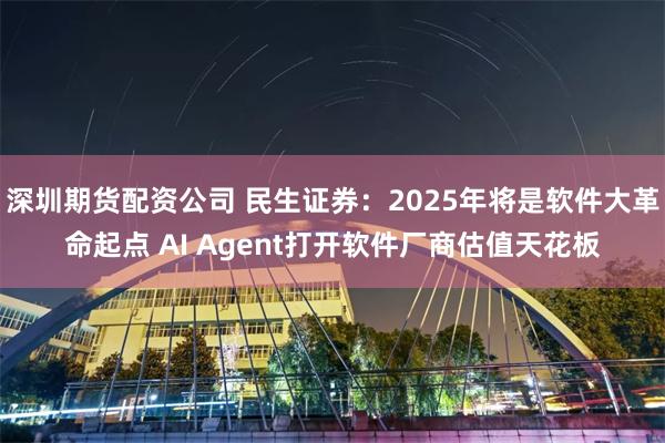 深圳期货配资公司 民生证券：2025年将是软件大革命起点 AI Agent打开软件厂商估值天花板