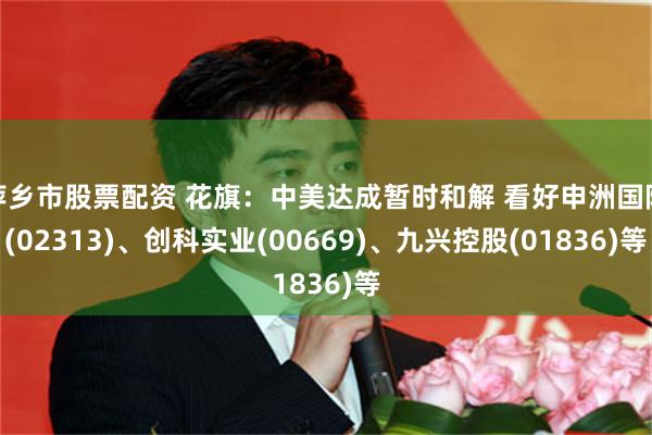 萍乡市股票配资 花旗：中美达成暂时和解 看好申洲国际(02313)、创科实业(00669)、九兴控股(01836)等