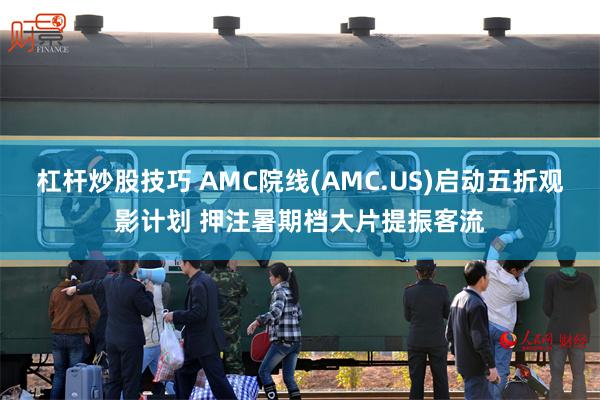 杠杆炒股技巧 AMC院线(AMC.US)启动五折观影计划 押注暑期档大片提振客流