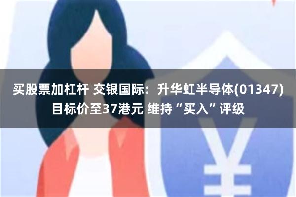 买股票加杠杆 交银国际：升华虹半导体(01347)目标价至37港元 维持“买入”评级