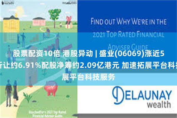 股票配资10倍 港股异动 | 盛业(06069)涨近5% 拟折让约6.91%配股净筹约2.09亿港元 加速拓展平台科技服务