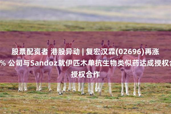 股票配资者 港股异动 | 复宏汉霖(02696)再涨超7% 公司与Sandoz就伊匹木单抗生物类似药达成授权合作