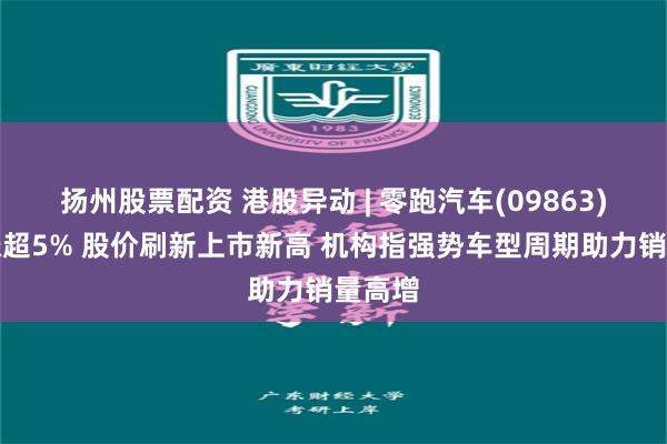 扬州股票配资 港股异动 | 零跑汽车(09863)逆势涨超5% 股价刷新上市新高 机构指强势车型周期助力销量高增