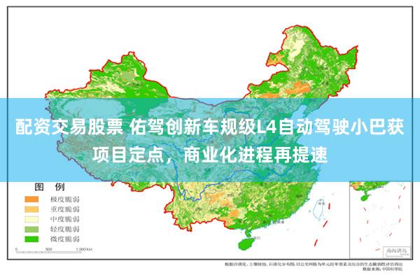 配资交易股票 佑驾创新车规级L4自动驾驶小巴获项目定点，商业化进程再提速