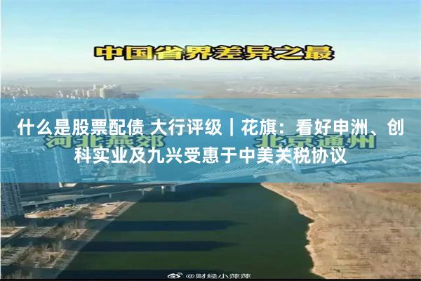 什么是股票配债 大行评级｜花旗：看好申洲、创科实业及九兴受惠于中美关税协议