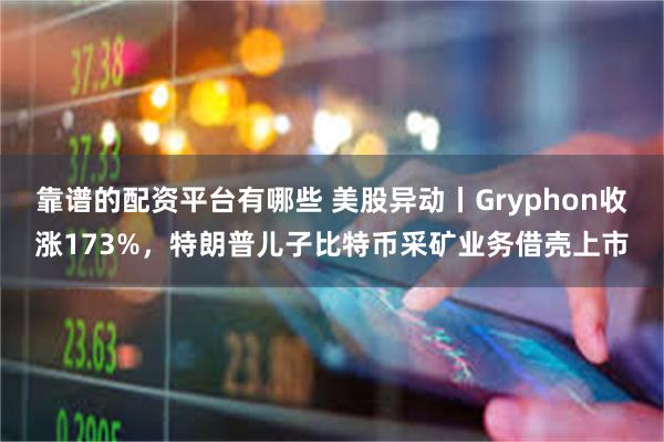 靠谱的配资平台有哪些 美股异动丨Gryphon收涨173%，特朗普儿子比特币采矿业务借壳上市
