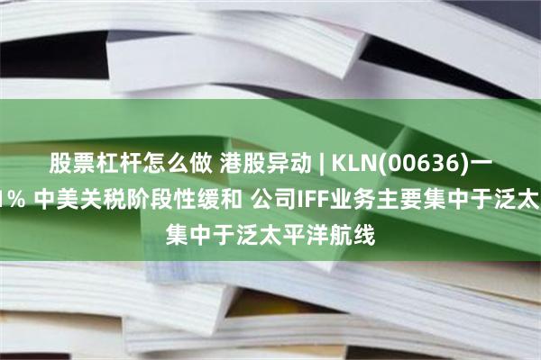股票杠杆怎么做 港股异动 | KLN(00636)一度涨超11% 中美关税阶段性缓和 公司IFF业务主要集中于泛太平洋航线