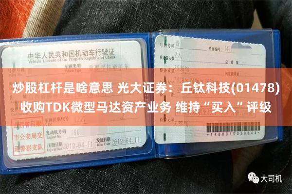 炒股杠杆是啥意思 光大证券：丘钛科技(01478)收购TDK微型马达资产业务 维持“买入”评级