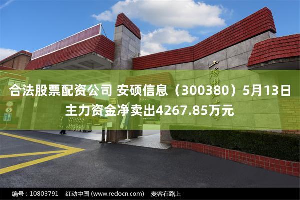 合法股票配资公司 安硕信息（300380）5月13日主力资金净卖出4267.85万元
