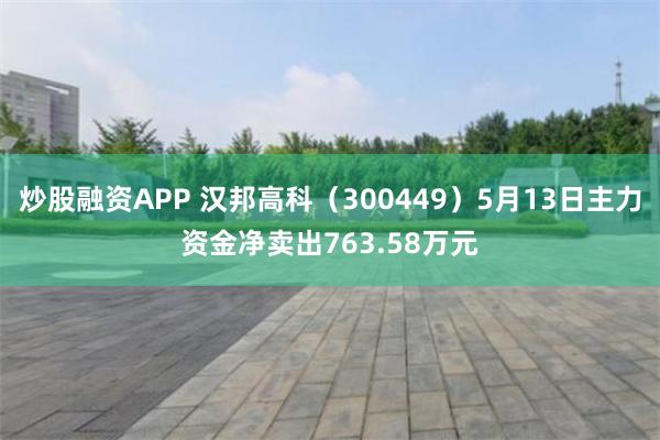 炒股融资APP 汉邦高科（300449）5月13日主力资金净卖出763.58万元