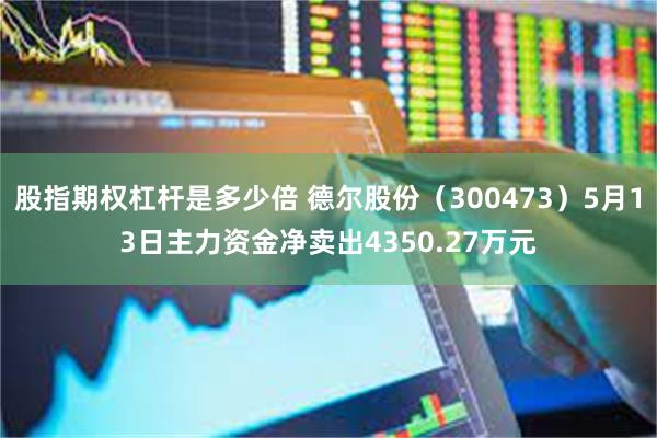 股指期权杠杆是多少倍 德尔股份（300473）5月13日主力资金净卖出4350.27万元