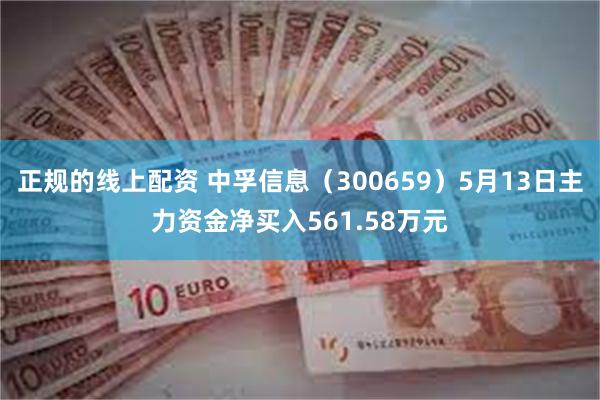 正规的线上配资 中孚信息（300659）5月13日主力资金净买入561.58万元