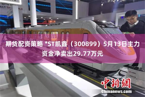 期货配资策略 *ST凯鑫（300899）5月13日主力资金净卖出29.77万元